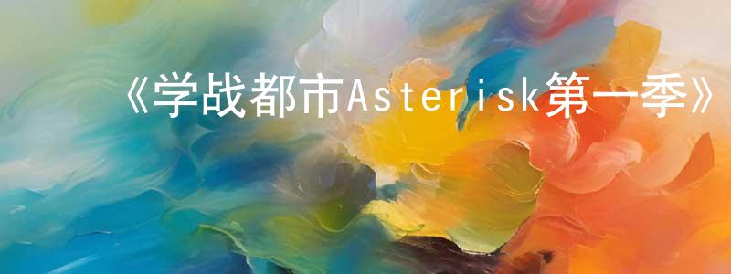 陈宇珍发布《学战都市Asterisk第一季》详情介绍_学战都市Asterisk第一季已完结在线观看_学战都市Asterisk第一季迅雷下载_日漫